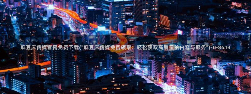 麻豆视频 入口完整版：麻豆床传媒官网免费下载(\