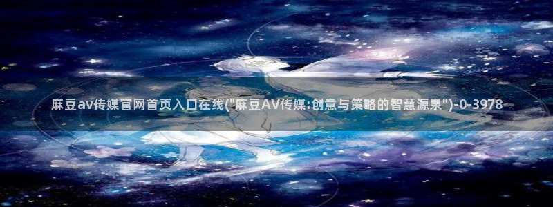 麻豆视频更新最新：麻豆av传媒官网首页入口在线(\