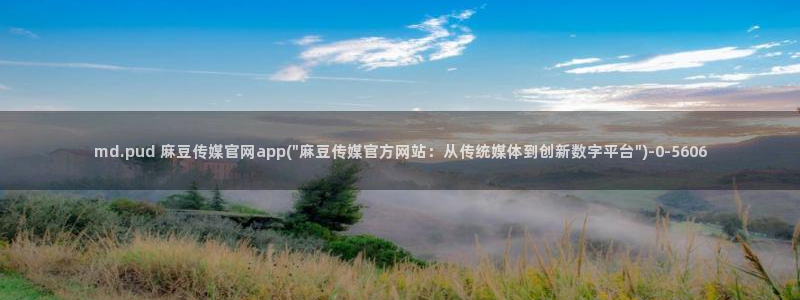 麻豆视频 合集专区：md.pud 麻豆传媒官网app(\