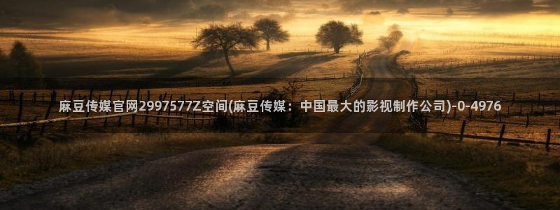 麻豆视频内容高清：麻豆传媒官网2997577Z空