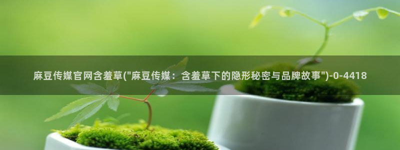 麻豆视频 短片在线看：麻豆传媒官网含羞草(\