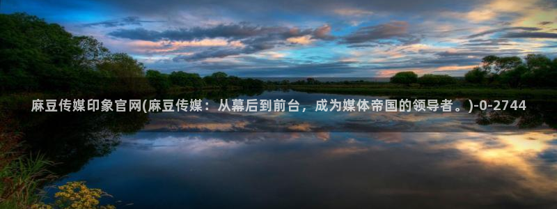 麻豆 合集入口：麻豆传媒印象官网(麻豆传媒：从幕后到