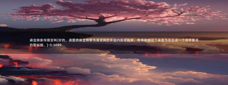 麻豆在线看资源：麻豆映像传媒官网(好的，请提供麻豆映