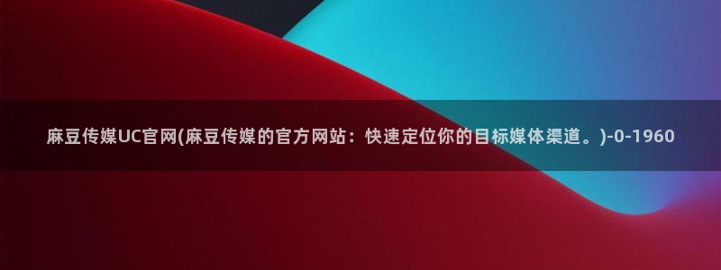 麻豆视频 站完整版：麻豆传媒UC官网(麻豆传媒的官方