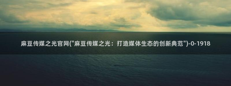 麻豆视频 下载高清：麻豆传媒之光官网(\